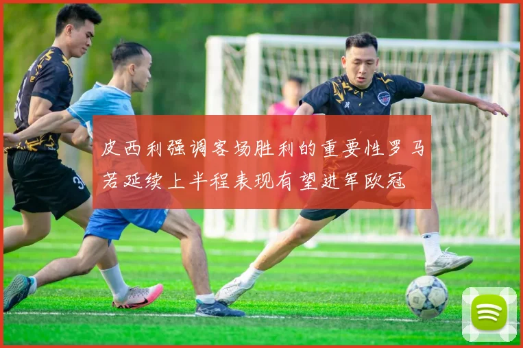 皮西利强调客场胜利的重要性罗马若延续上半程表现有望进军欧冠