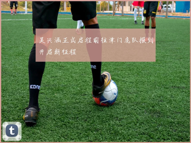 吴兴涵正式启程前往津门虎队报到开启新征程