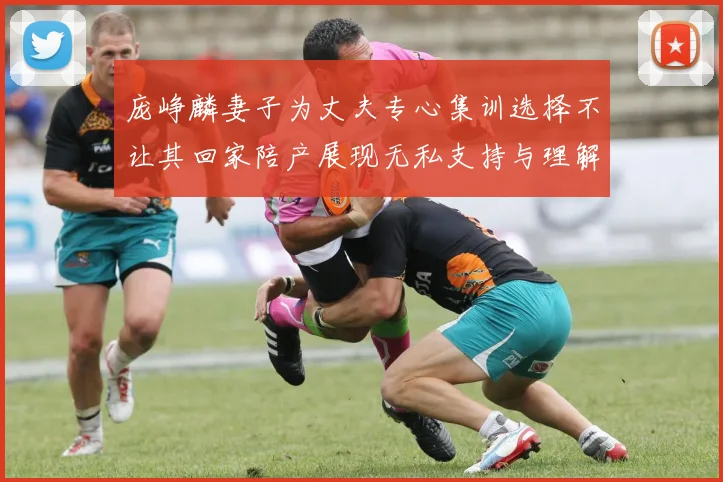 庞峥麟妻子为丈夫专心集训选择不让其回家陪产展现无私支持与理解