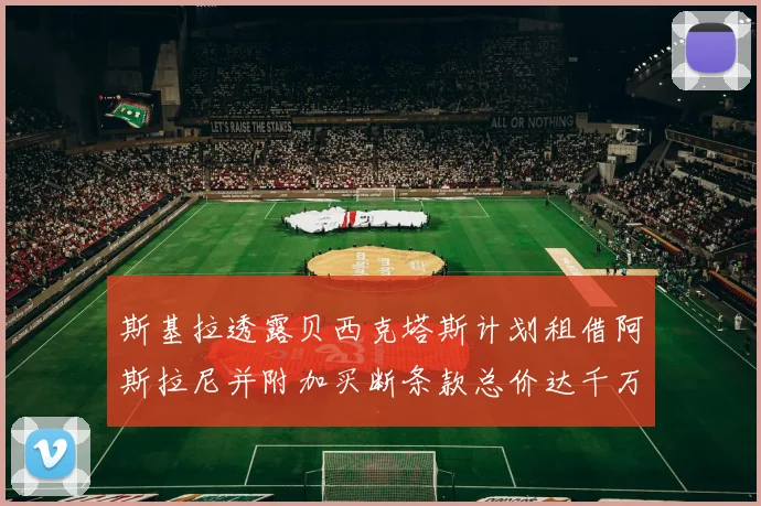 斯基拉透露贝西克塔斯计划租借阿斯拉尼并附加买断条款总价达千万级别