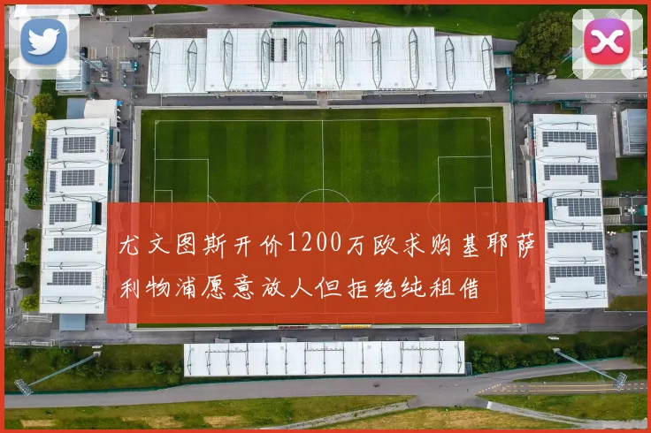 尤文图斯开价1200万欧求购基耶萨利物浦愿意放人但拒绝纯租借