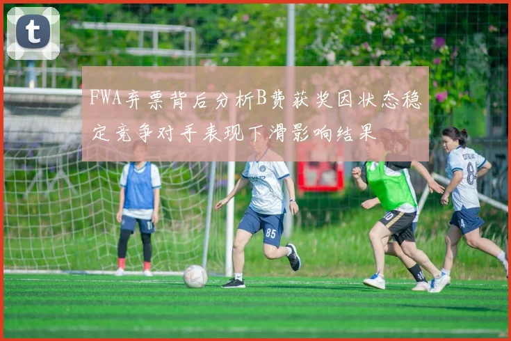 FWA弃票背后分析B费获奖因状态稳定竞争对手表现下滑影响结果