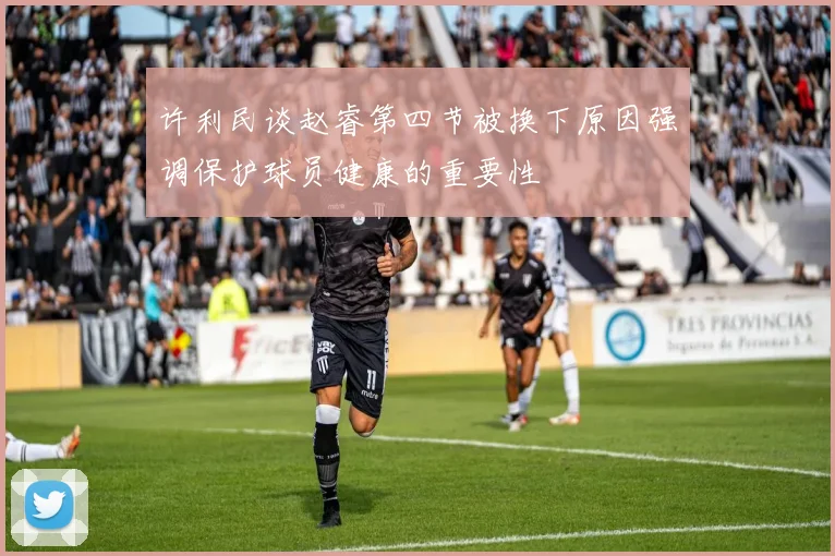 许利民谈赵睿第四节被换下原因强调保护球员健康的重要性