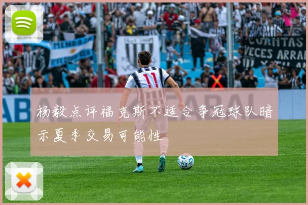 杨毅点评福克斯不适合争冠球队暗示夏季交易可能性