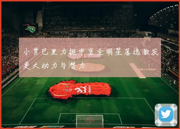 小贾巴里力挺申京全明星落选激发更大动力与潜力