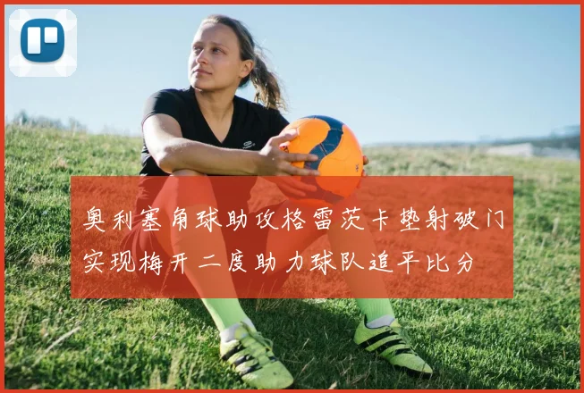 奥利塞角球助攻格雷茨卡垫射破门实现梅开二度助力球队追平比分