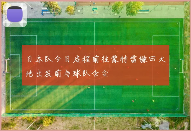 日本队今日启程前往蒙特雷镰田大地出发前与球队会合