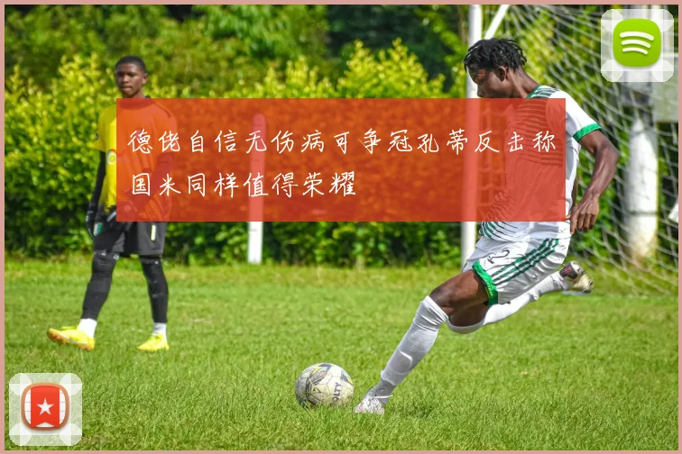 德佬自信无伤病可争冠孔蒂反击称国米同样值得荣耀