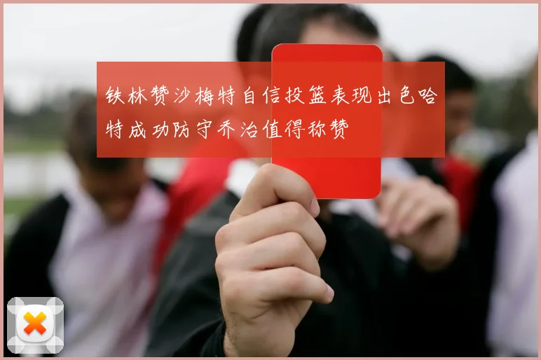 铁林赞沙梅特自信投篮表现出色哈特成功防守乔治值得称赞