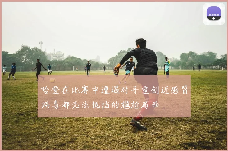 哈登在比赛中遭遇对手重创连感冒病毒都无法抵挡的尴尬局面