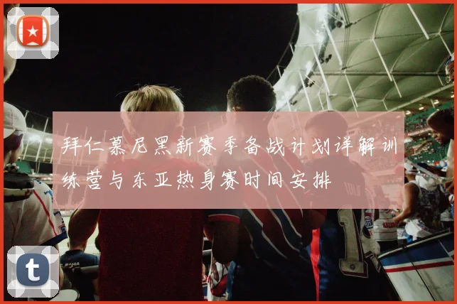 拜仁慕尼黑新赛季备战计划详解训练营与东亚热身赛时间安排