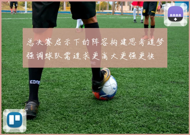 总决赛启示下的阵容构建思考追梦强调球队需追求更高大更强更快
