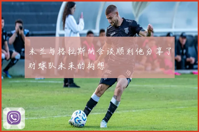 米兰与格拉斯纳会谈顺利他分享了对球队未来的构想