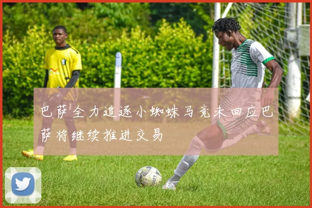 巴萨全力追逐小蜘蛛马竞未回应巴萨将继续推进交易