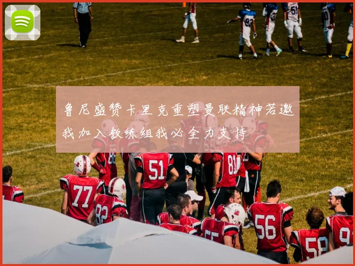 鲁尼盛赞卡里克重塑曼联精神若邀我加入教练组我必全力支持