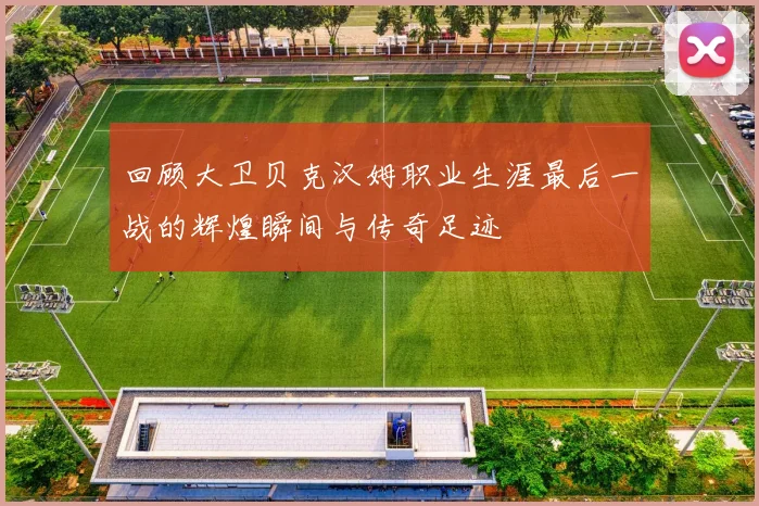 回顾大卫贝克汉姆职业生涯最后一战的辉煌瞬间与传奇足迹