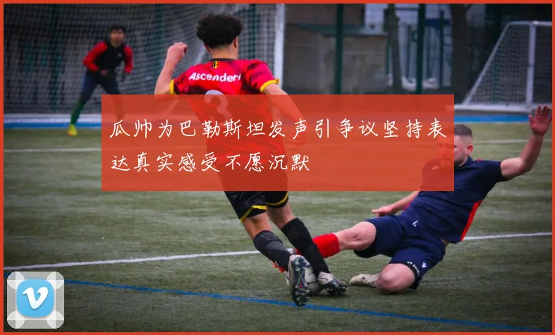 瓜帅为巴勒斯坦发声引争议坚持表达真实感受不愿沉默
